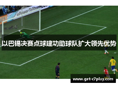 以巴锡决赛点球建功助球队扩大领先优势 以巴锡决赛点球建功助球队扩大领先优势