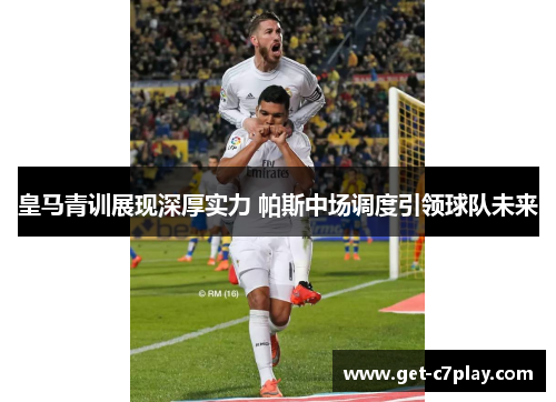 皇马青训展现深厚实力 帕斯中场调度引领球队未来 皇马青训展现深厚实力 帕斯中场调度引领球队未来