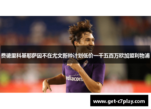 费德里科基耶萨因不在尤文新帅计划低价一千五百万欧加盟利物浦