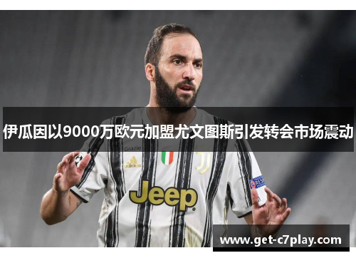 伊瓜因以9000万欧元加盟尤文图斯引发转会市场震动