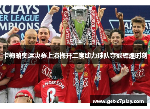 卡梅略奥运决赛上演梅开二度助力球队夺冠辉煌时刻