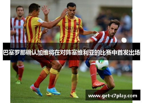 巴塞罗那确认加维将在对阵塞维利亚的比赛中首发出场