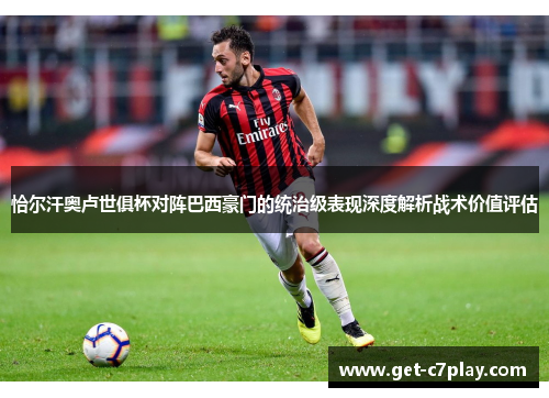 恰尔汗奥卢世俱杯对阵巴西豪门的统治级表现深度解析战术价值评估
